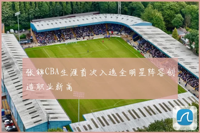 张锦CBA生涯首次入选全明星阵容创造职业新高