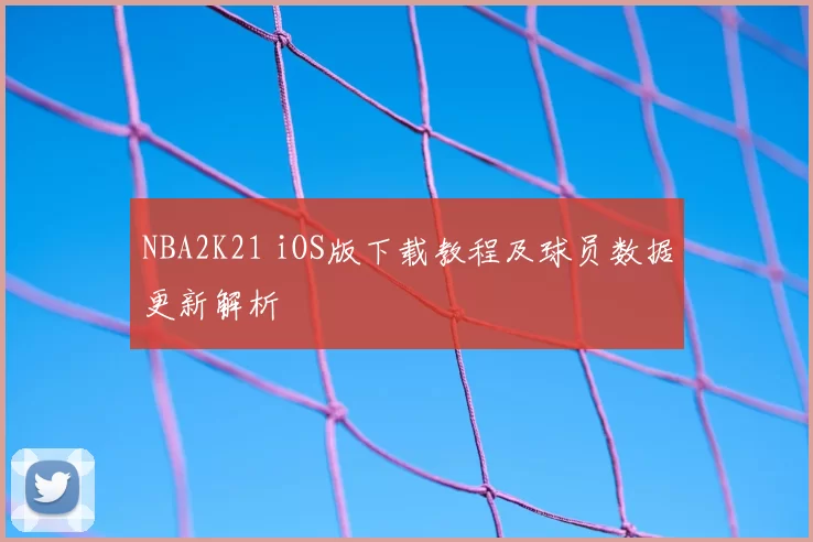 NBA2K21 iOS版下载教程及球员数据更新解析