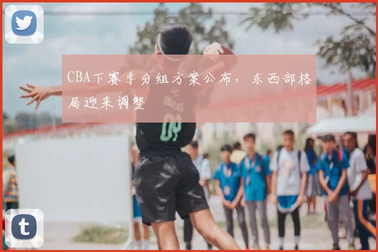 CBA下赛季分组方案公布,东西部格局迎来调整
