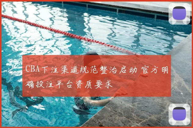 CBA下注渠道规范整治启动 官方明确投注平台资质要求