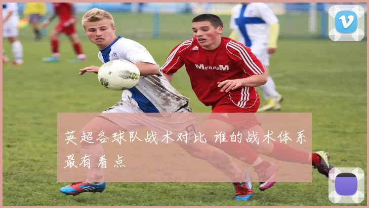 英超各球队战术对比 谁的战术体系最有看点