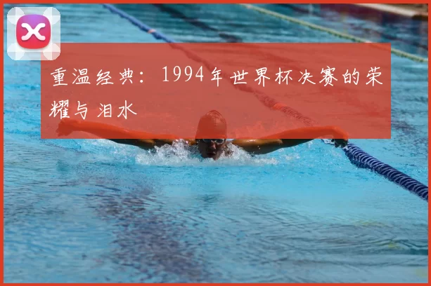 重温经典:1994年世界杯决赛的荣耀与泪水