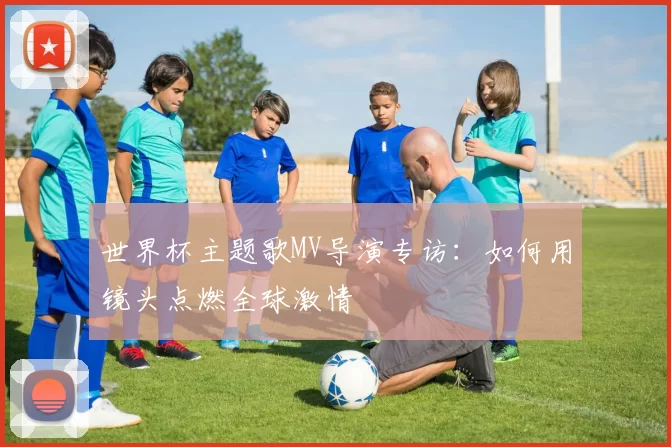 世界杯主题歌MV导演专访:如何用镜头点燃全球激情