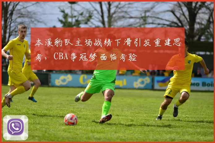本溪豹队主场战绩下滑引发重建思考,CBA争冠梦面临考验