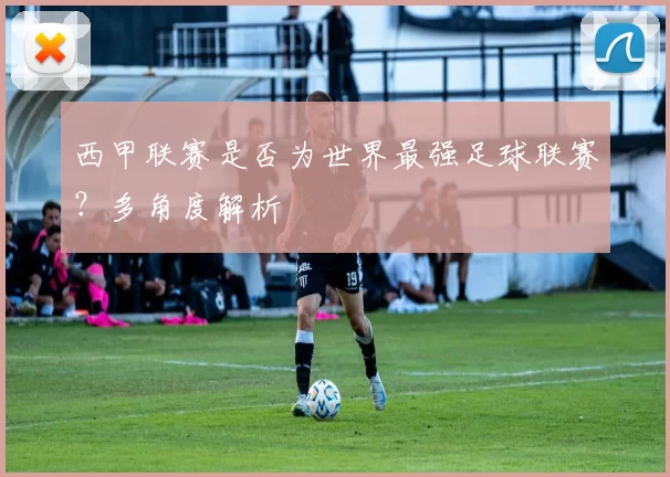 西甲联赛是否为世界最强足球联赛?多角度解析
