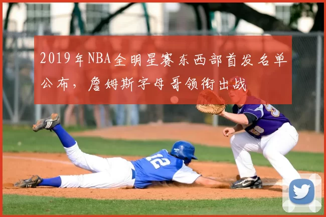 2019年NBA全明星赛东西部首发名单公布,詹姆斯字母哥领衔出战