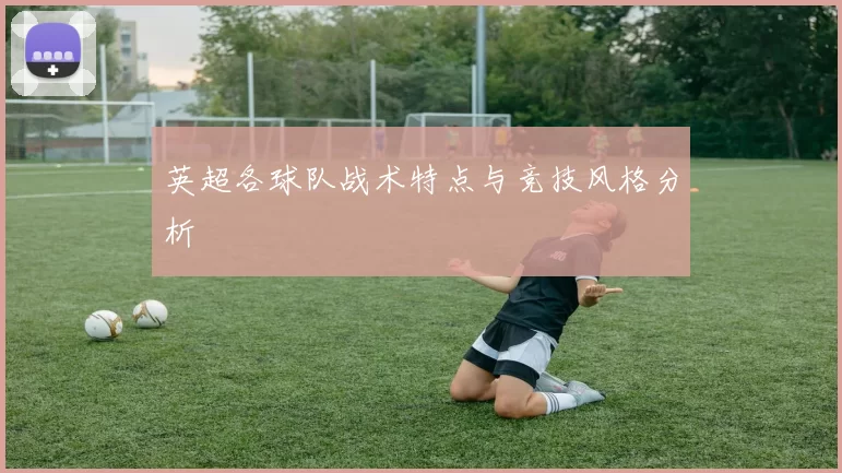 英超各球队战术特点与竞技风格分析