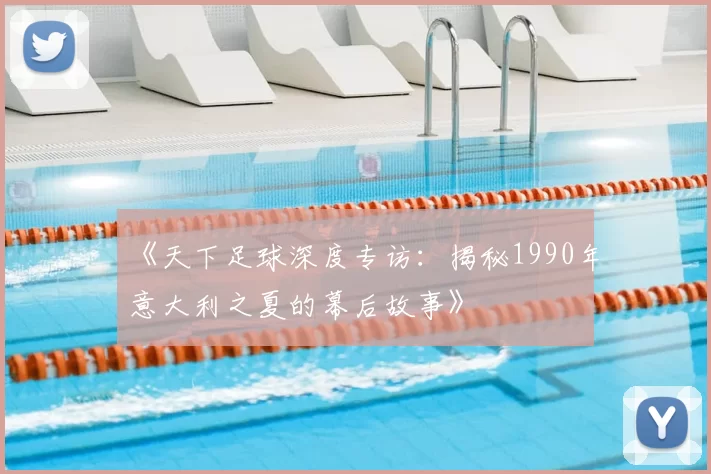 《天下足球深度专访:揭秘1990年意大利之夏的幕后故事》