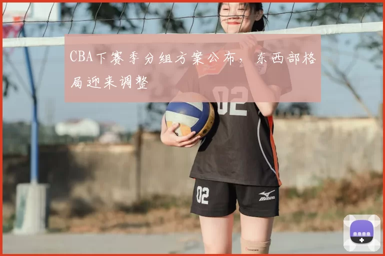 CBA下赛季分组方案公布,东西部格局迎来调整
