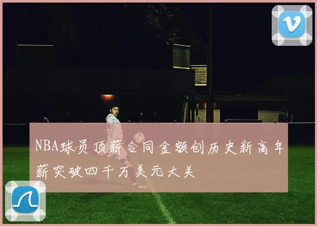NBA球员顶薪合同金额创历史新高年薪突破四千万美元大关
