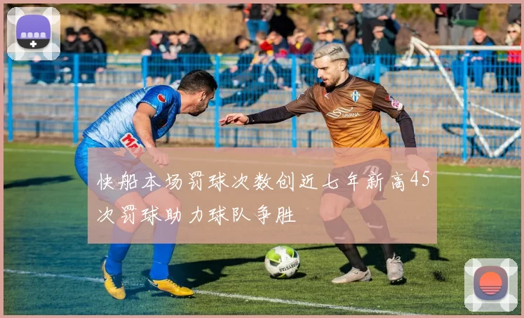 快船本场罚球次数创近七年新高45次罚球助力球队争胜