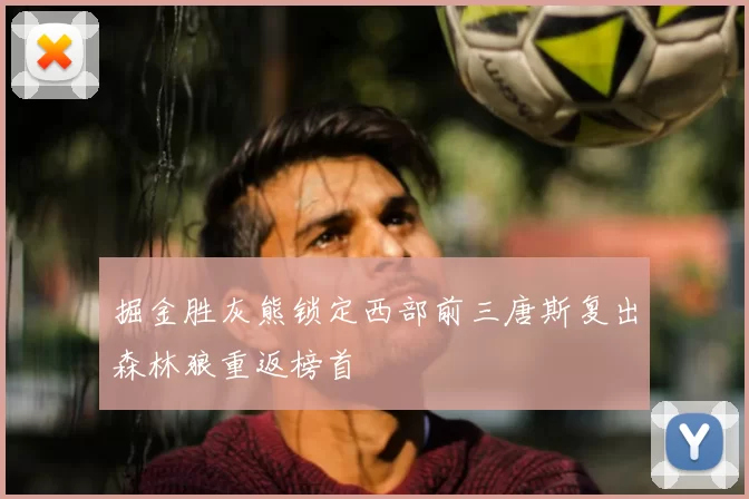 掘金胜灰熊锁定西部前三唐斯复出森林狼重返榜首