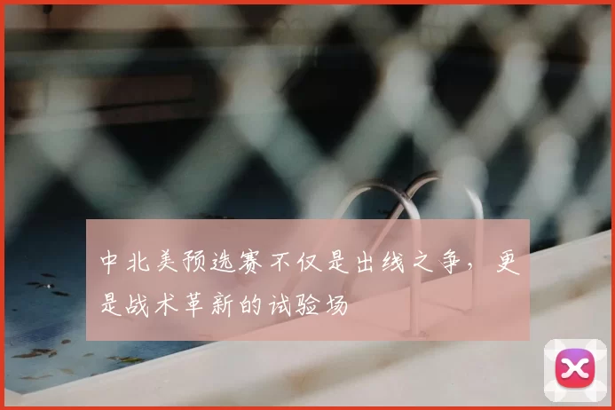 中北美预选赛不仅是出线之争，更是战术革新的试验场