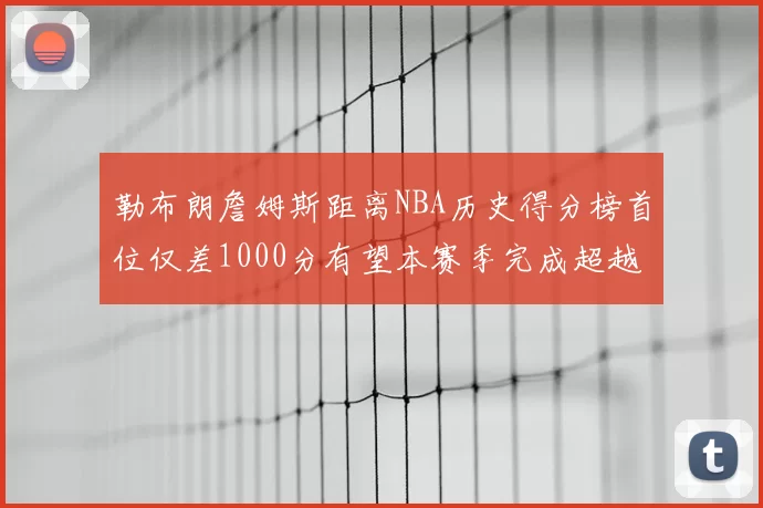 勒布朗詹姆斯距离NBA历史得分榜首位仅差1000分有望本赛季完成超越