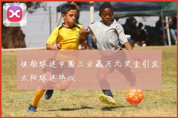 快船球迷中圈三分赢万元奖金引发太阳球迷热议