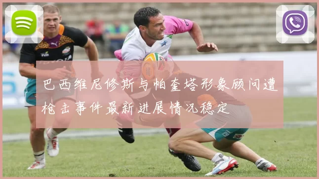 巴西维尼修斯与帕奎塔形象顾问遭枪击事件最新进展情况稳定