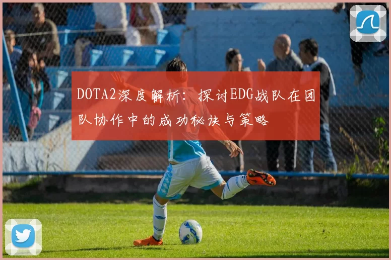 DOTA2深度解析:探讨EDG战队在团队协作中的成功秘诀与策略