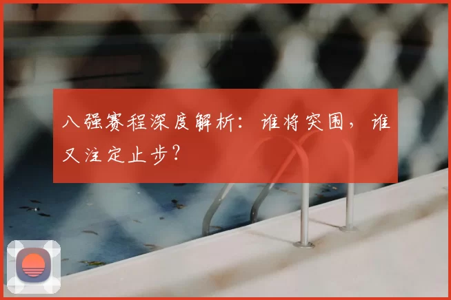 八强赛程深度解析：谁将突围，谁又注定止步？