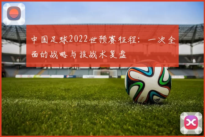 中国足球2022世预赛征程：一次全面的战略与技战术复盘