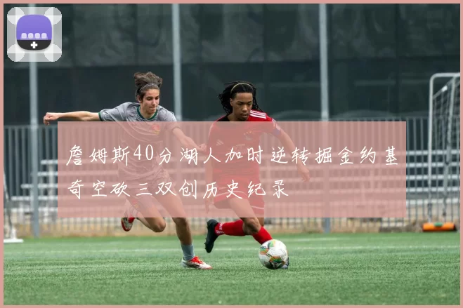 詹姆斯40分湖人加时逆转掘金约基奇空砍三双创历史纪录