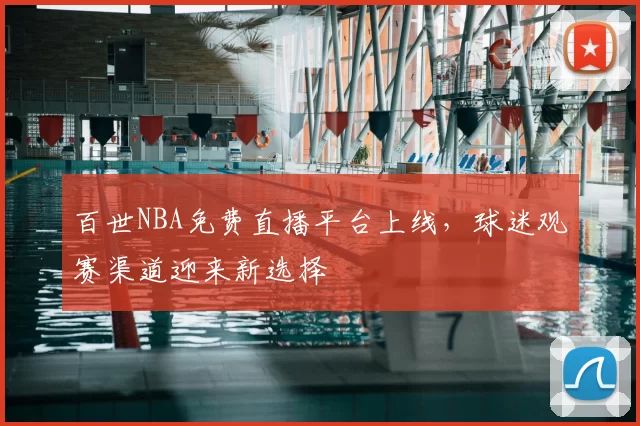 百世NBA免费直播平台上线,球迷观赛渠道迎来新选择