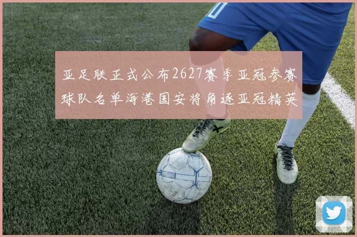 亚足联正式公布2627赛季亚冠参赛球队名单海港国安将角逐亚冠精英联赛