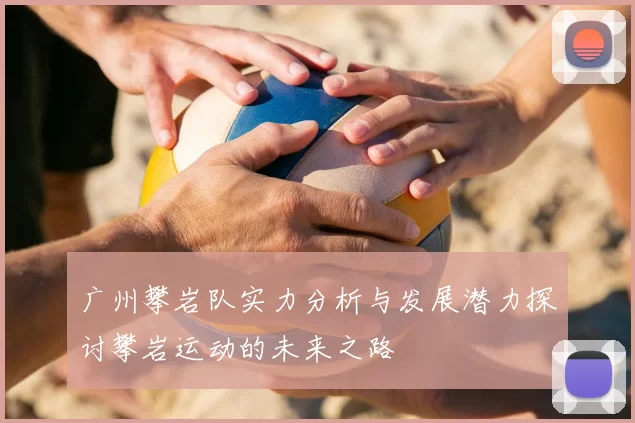 广州攀岩队实力分析与发展潜力探讨攀岩运动的未来之路