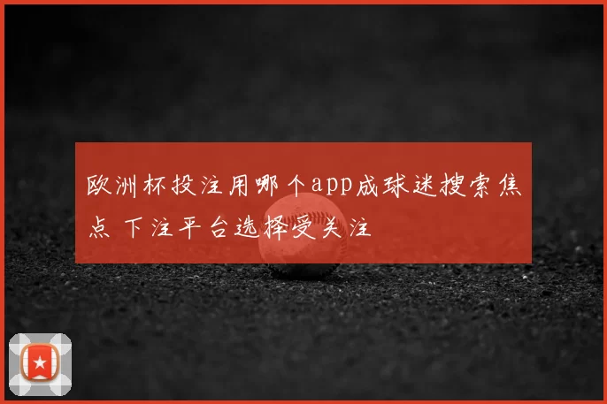欧洲杯投注用哪个app成球迷搜索焦点 下注平台选择受关注