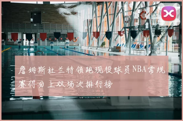 詹姆斯杜兰特领跑现役球员NBA常规赛得分上双场次排行榜