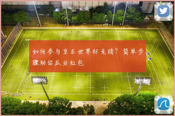如何参与京东世界杯竞猜？简单步骤助你瓜分红包
