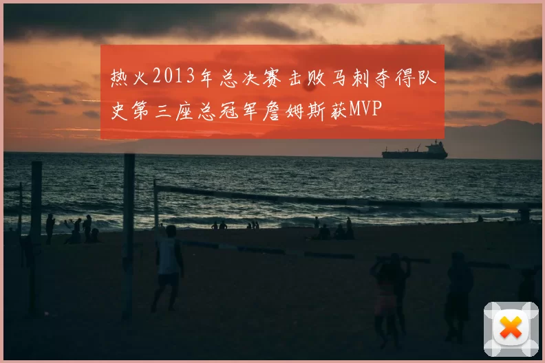 热火2013年总决赛击败马刺夺得队史第三座总冠军詹姆斯获MVP