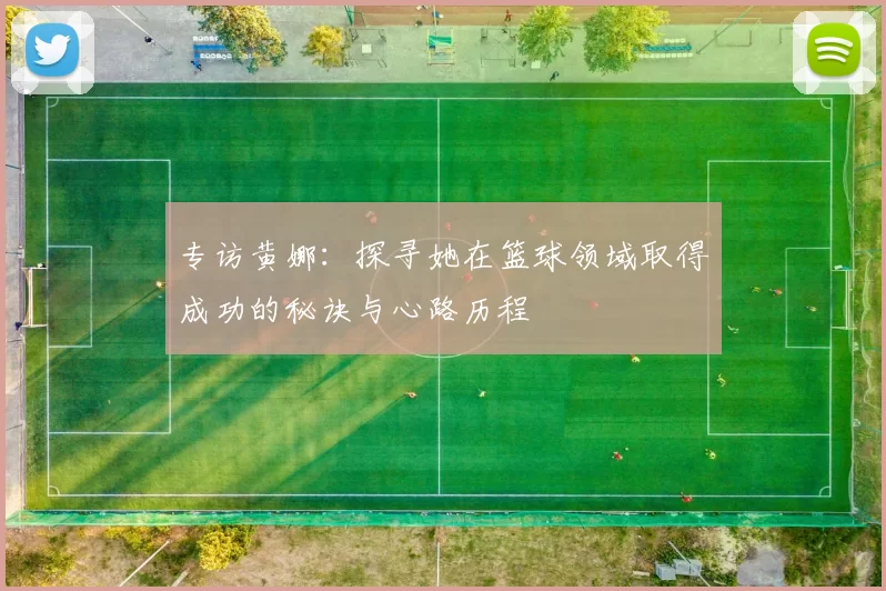专访黄娜:探寻她在篮球领域取得成功的秘诀与心路历程
