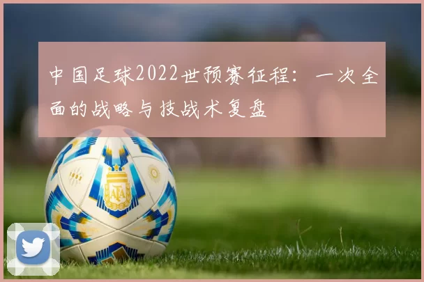 中国足球2022世预赛征程:一次全面的战略与技战术复盘