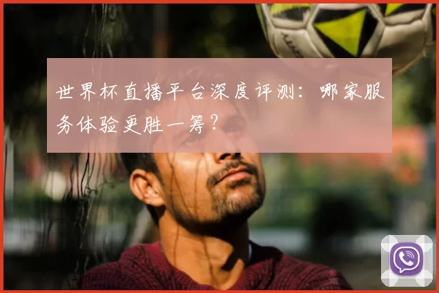 世界杯直播平台深度评测：哪家服务体验更胜一筹？