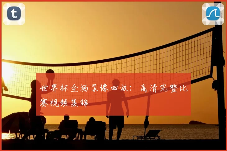 世界杯全场录像回放:高清完整比赛视频集锦