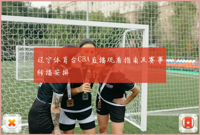辽宁体育台CBA直播观看指南及赛事转播安排
