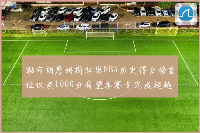 勒布朗詹姆斯距离NBA历史得分榜首位仅差1000分有望本赛季完成超越