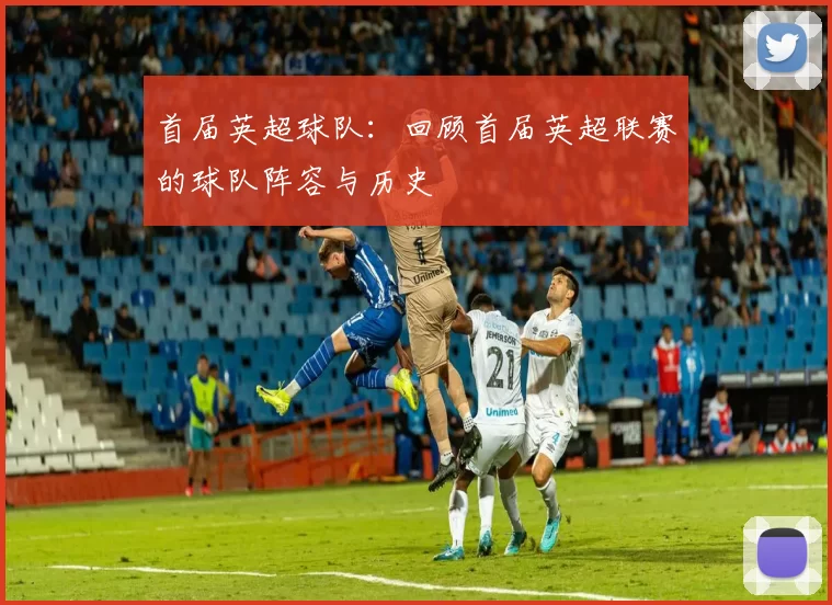 首届英超球队:回顾首届英超联赛的球队阵容与历史