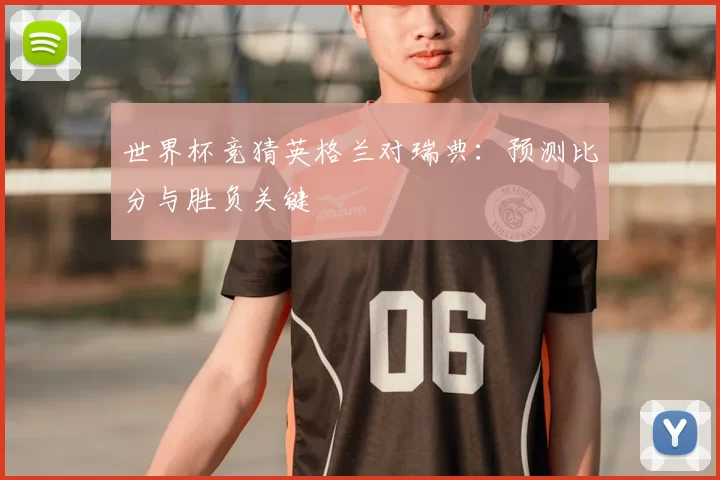 世界杯竞猜英格兰对瑞典:预测比分与胜负关键