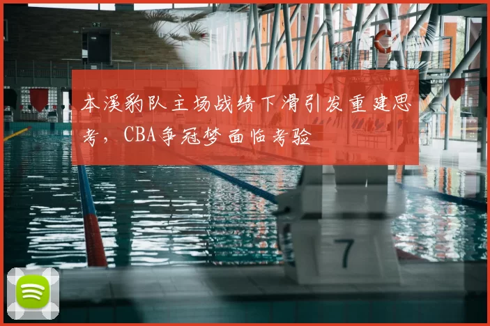 本溪豹队主场战绩下滑引发重建思考，CBA争冠梦面临考验