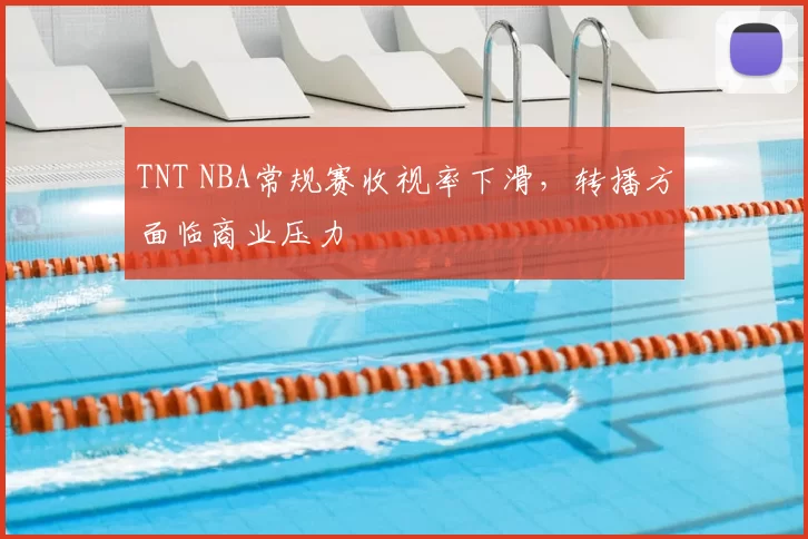 TNT NBA常规赛收视率下滑,转播方面临商业压力