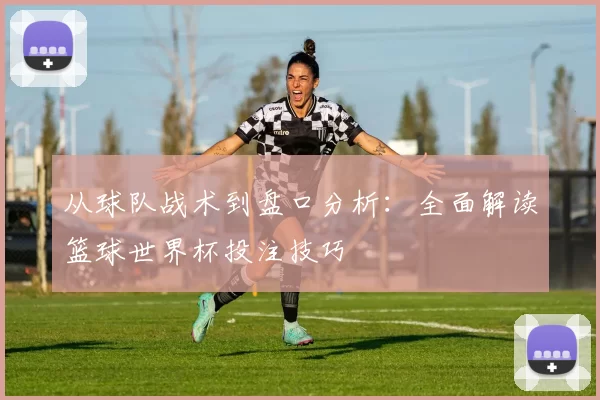 从球队战术到盘口分析:全面解读篮球世界杯投注技巧