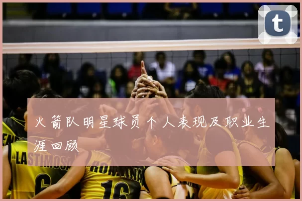 火箭队明星球员个人表现及职业生涯回顾