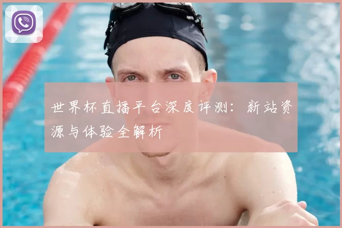 世界杯直播平台深度评测：新站资源与体验全解析