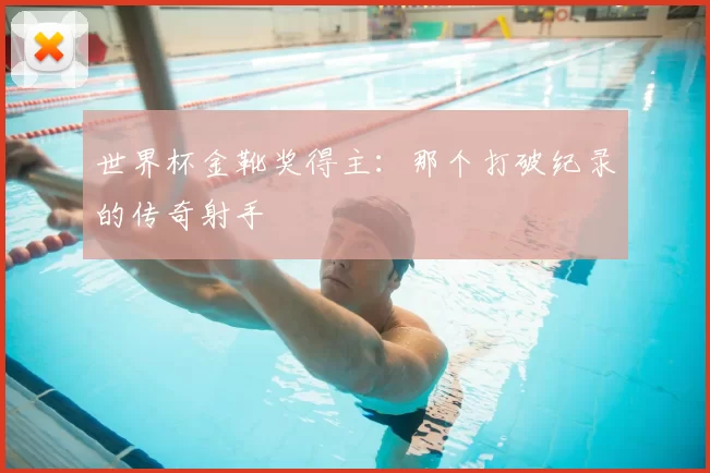 世界杯金靴奖得主：那个打破纪录的传奇射手