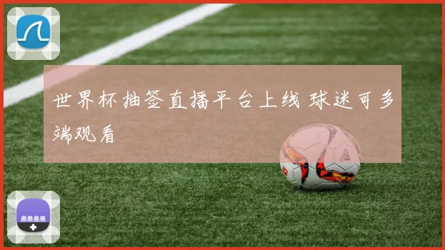 世界杯抽签直播平台上线 球迷可多端观看