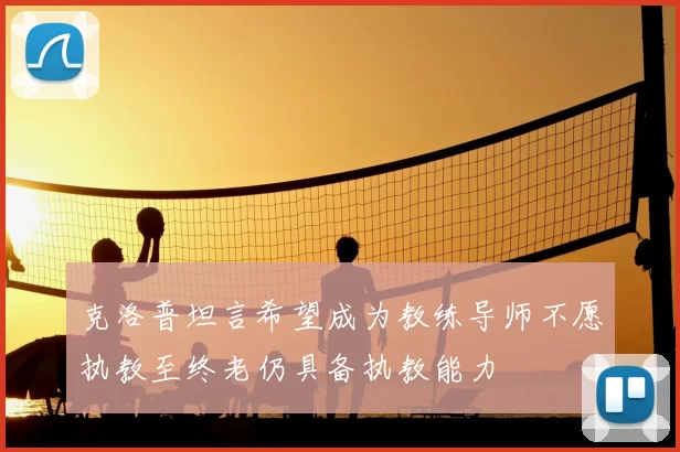 克洛普坦言希望成为教练导师不愿执教至终老仍具备执教能力