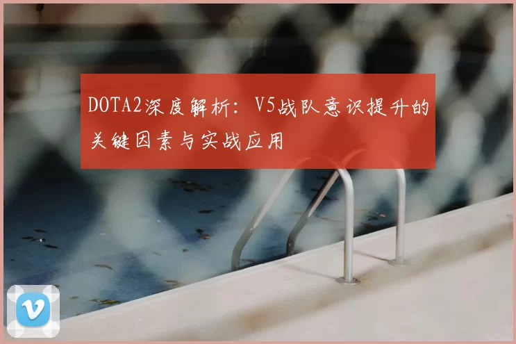 DOTA2深度解析:V5战队意识提升的关键因素与实战应用