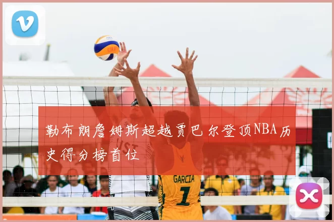 勒布朗詹姆斯超越贾巴尔登顶NBA历史得分榜首位