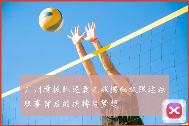 广州滑板队逆袭之旅揭秘极限运动联赛背后的拼搏与梦想